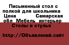 Письменный стол с полкой для школьника › Цена ­ 1 000 - Самарская обл. Мебель, интерьер » Столы и стулья   